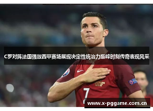 C罗对阵法国强敌西甲赛场展现决定性统治力巅峰时刻传奇表现风采 C罗对阵法国强敌西甲赛场展现决定性统治力巅峰时刻传奇表现风采