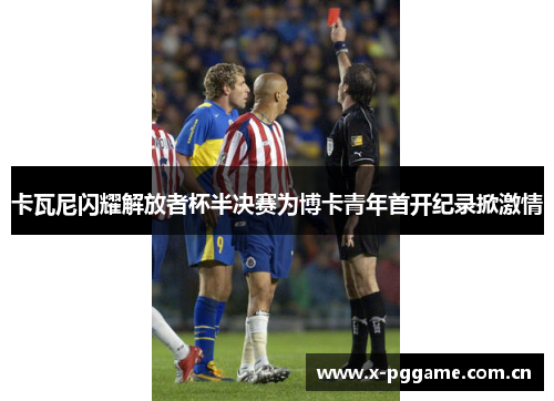 卡瓦尼闪耀解放者杯半决赛为博卡青年首开纪录掀激情